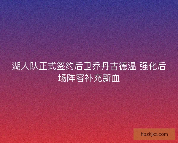 湖人队正式签约后卫乔丹古德温 强化后场阵容补充新血