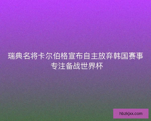 瑞典名将卡尔伯格宣布自主放弃韩国赛事 专注备战世界杯
