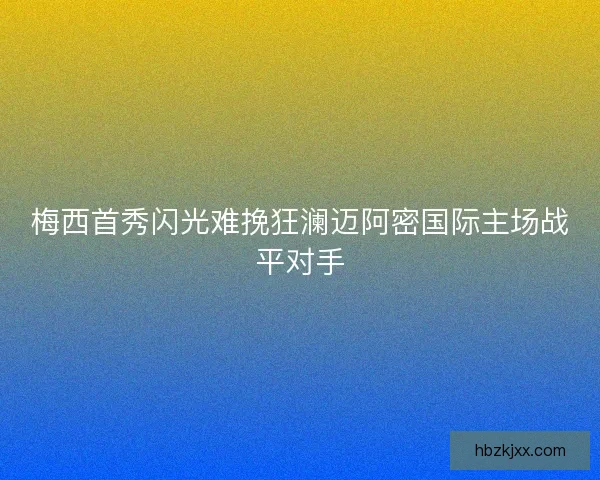 梅西首秀闪光难挽狂澜迈阿密国际主场战平对手