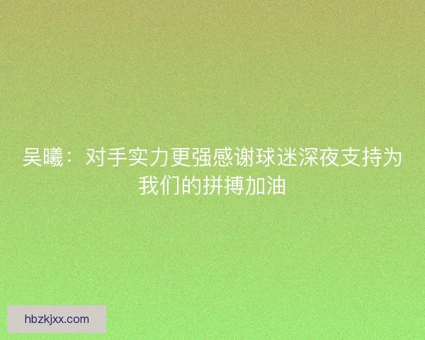 吴曦：对手实力更强感谢球迷深夜支持为我们的拼搏加油