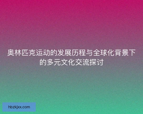 奥林匹克运动的发展历程与全球化背景下的多元文化交流探讨