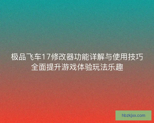 极品飞车17修改器功能详解与使用技巧全面提升游戏体验玩法乐趣