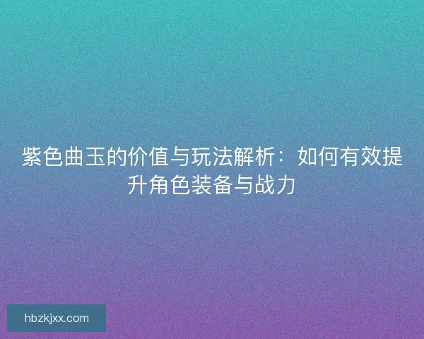 紫色曲玉的价值与玩法解析：如何有效提升角色装备与战力
