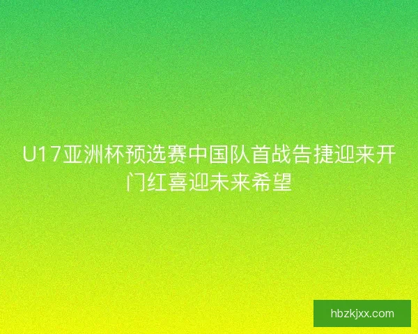 U17亚洲杯预选赛中国队首战告捷迎来开门红喜迎未来希望 U17亚洲杯预选赛中国队首战告捷迎来开门红喜迎未来希望