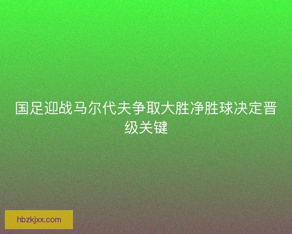 国足迎战马尔代夫争取大胜净胜球决定晋级关键 国足迎战马尔代夫争取大胜净胜球决定晋级关键