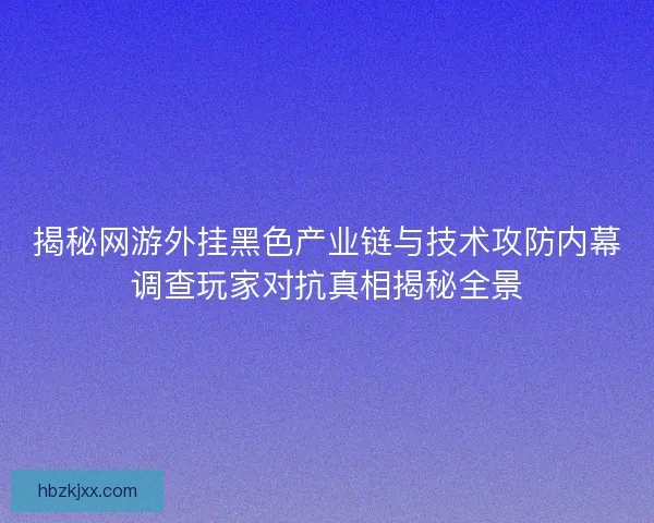 揭秘网游外挂黑色产业链与技术攻防内幕调查玩家对抗真相揭秘全景 揭秘网游外挂黑色产业链与技术攻防内幕调查玩家对抗真相揭秘全景
