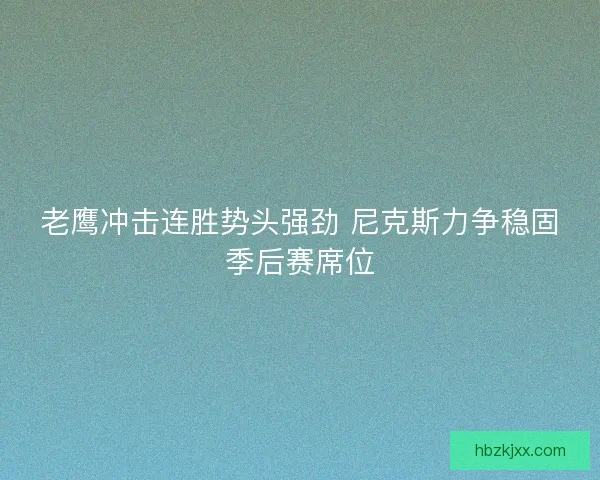 老鹰冲击连胜势头强劲 尼克斯力争稳固季后赛席位 老鹰冲击连胜势头强劲 尼克斯力争稳固季后赛席位