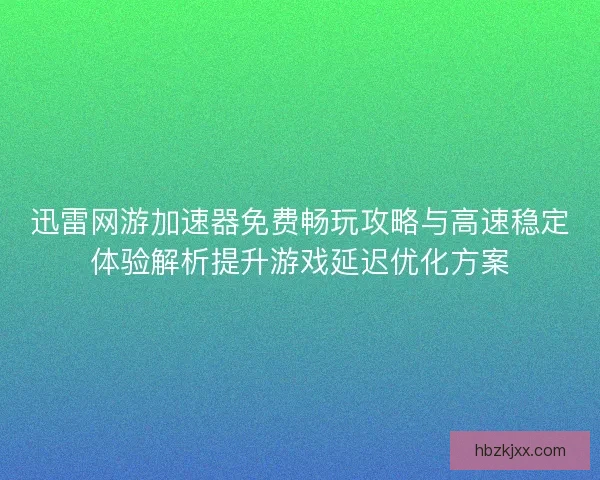 迅雷网游加速器免费畅玩攻略与高速稳定体验解析提升游戏延迟优化方案 迅雷网游加速器免费畅玩攻略与高速稳定体验解析提升游戏延迟优化方案