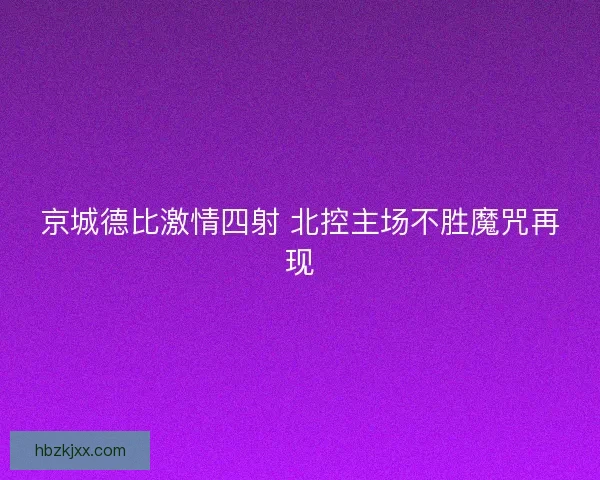 京城德比激情四射 北控主场不胜魔咒再现 京城德比激情四射 北控主场不胜魔咒再现