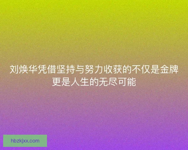 刘焕华凭借坚持与努力收获的不仅是金牌更是人生的无尽可能 刘焕华凭借坚持与努力收获的不仅是金牌更是人生的无尽可能