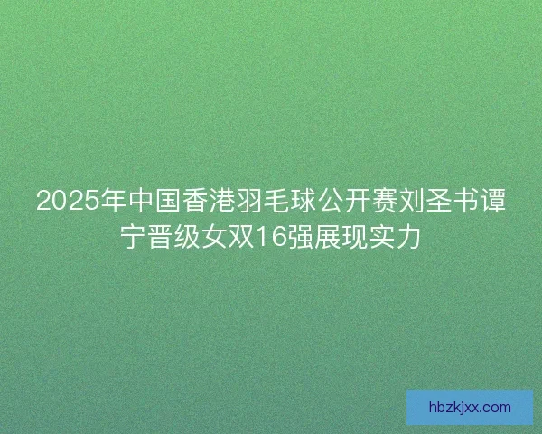 2025年中国香港羽毛球公开赛刘圣书谭宁晋级女双16强展现实力