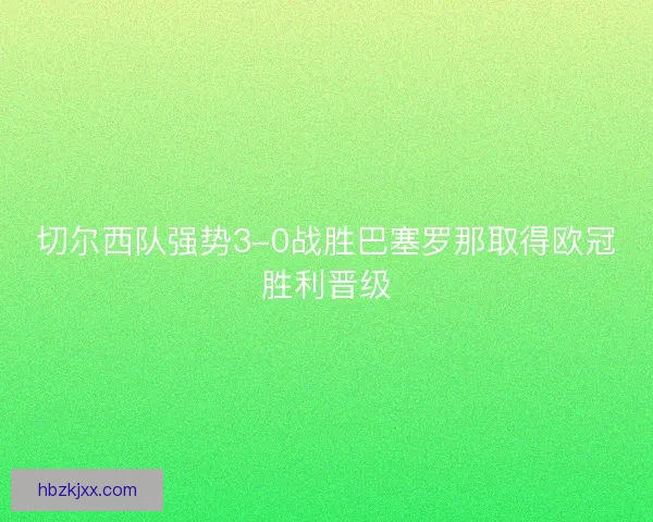 切尔西队强势3-0战胜巴塞罗那取得欧冠胜利晋级 切尔西队强势3-0战胜巴塞罗那取得欧冠胜利晋级