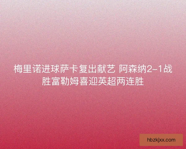 梅里诺进球萨卡复出献艺 阿森纳2-1战胜富勒姆喜迎英超两连胜 梅里诺进球萨卡复出献艺 阿森纳2-1战胜富勒姆喜迎英超两连胜