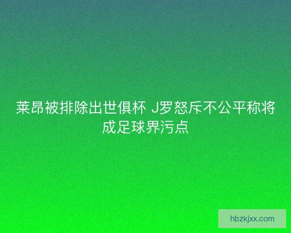 莱昂被排除出世俱杯 J罗怒斥不公平称将成足球界污点 莱昂被排除出世俱杯 J罗怒斥不公平称将成足球界污点