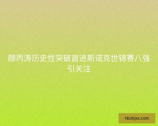 颜丙涛历史性突破首进斯诺克世锦赛八强引关注 颜丙涛历史性突破首进斯诺克世锦赛八强引关注