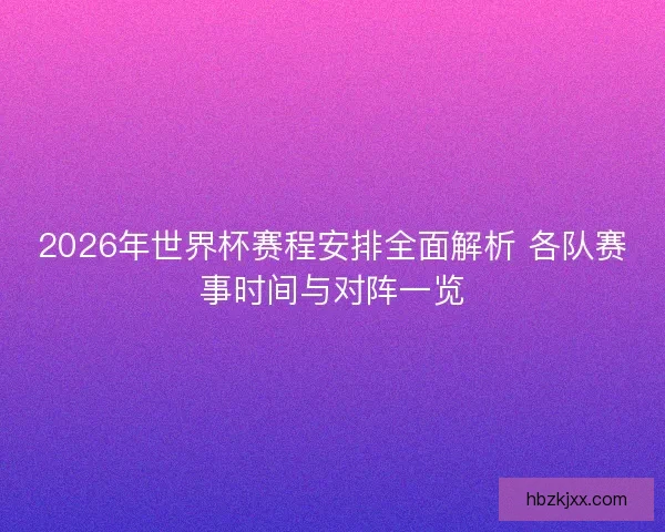 2026年世界杯赛程安排全面解析 各队赛事时间与对阵一览 2026年世界杯赛程安排全面解析 各队赛事时间与对阵一览