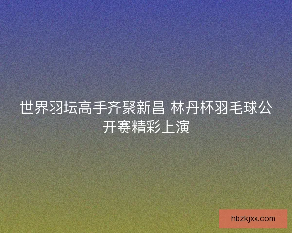 世界羽坛高手齐聚新昌 林丹杯羽毛球公开赛精彩上演 世界羽坛高手齐聚新昌 林丹杯羽毛球公开赛精彩上演