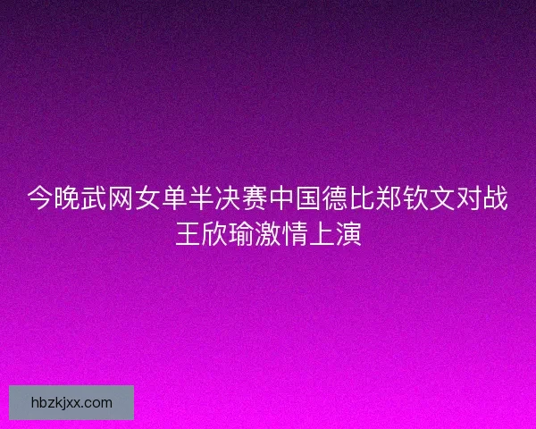 今晚武网女单半决赛中国德比郑钦文对战王欣瑜激情上演 今晚武网女单半决赛中国德比郑钦文对战王欣瑜激情上演