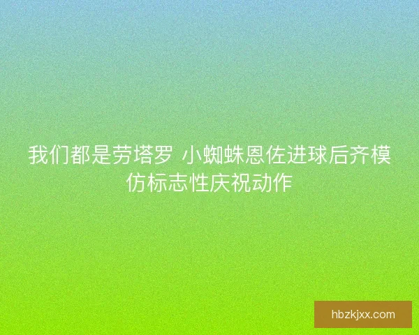 我们都是劳塔罗 小蜘蛛恩佐进球后齐模仿标志性庆祝动作
