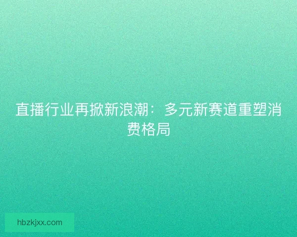 直播行业再掀新浪潮：多元新赛道重塑消费格局