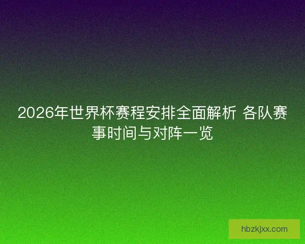 2026年世界杯赛程安排全面解析 各队赛事时间与对阵一览
