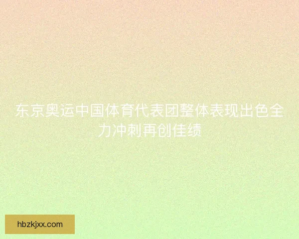 东京奥运中国体育代表团整体表现出色全力冲刺再创佳绩