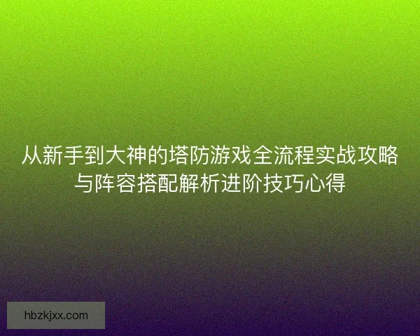 从新手到大神的塔防游戏全流程实战攻略与阵容搭配解析进阶技巧心得