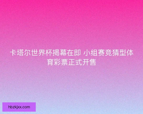 卡塔尔世界杯揭幕在即 小组赛竞猜型体育彩票正式开售