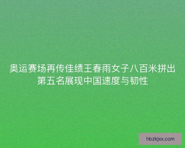 奥运赛场再传佳绩王春雨女子八百米拼出第五名展现中国速度与韧性
