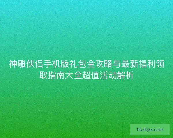 神雕侠侣手机版礼包全攻略与最新福利领取指南大全超值活动解析