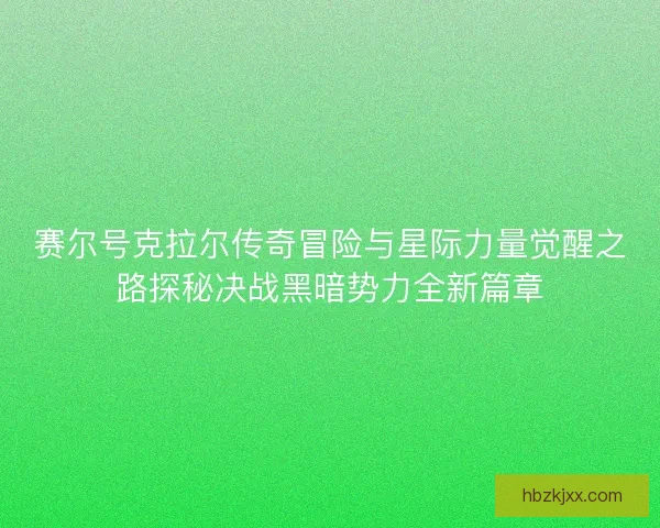 赛尔号克拉尔传奇冒险与星际力量觉醒之路探秘决战黑暗势力全新篇章 赛尔号克拉尔传奇冒险与星际力量觉醒之路探秘决战黑暗势力全新篇章