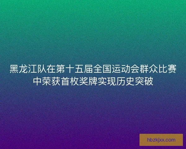 黑龙江队在第十五届全国运动会群众比赛中荣获首枚奖牌实现历史突破 黑龙江队在第十五届全国运动会群众比赛中荣获首枚奖牌实现历史突破