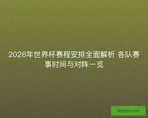 2026年世界杯赛程安排全面解析 各队赛事时间与对阵一览