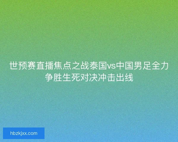 世预赛直播焦点之战泰国vs中国男足全力争胜生死对决冲击出线 世预赛直播焦点之战泰国vs中国男足全力争胜生死对决冲击出线