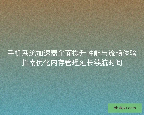 手机系统加速器全面提升性能与流畅体验指南优化内存管理延长续航时间