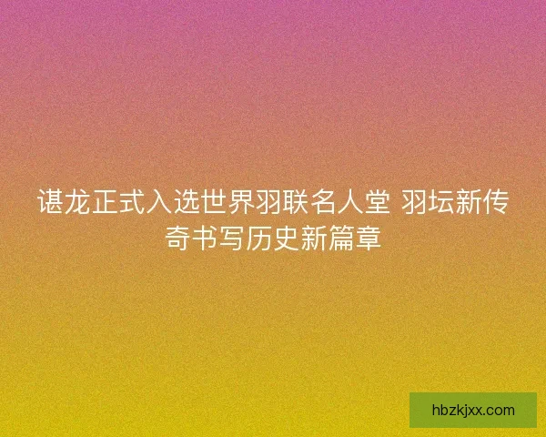 谌龙正式入选世界羽联名人堂 羽坛新传奇书写历史新篇章