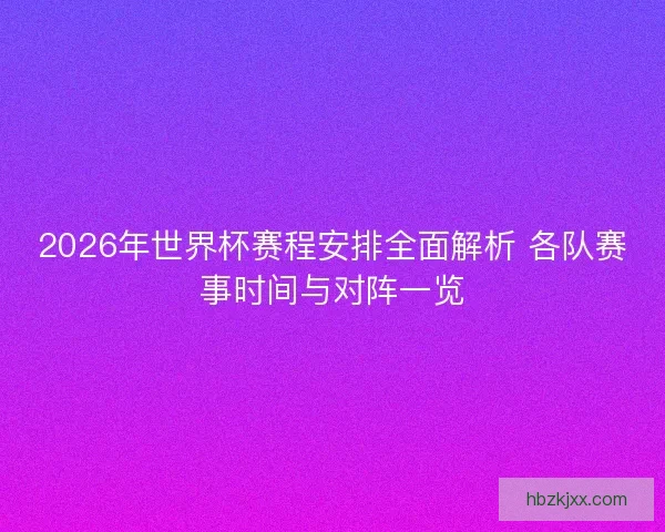 2026年世界杯赛程安排全面解析 各队赛事时间与对阵一览