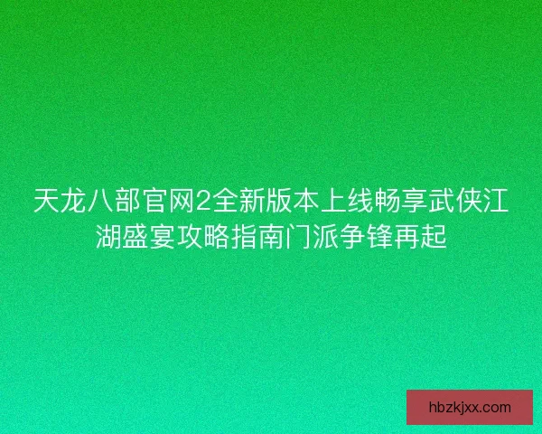 天龙八部官网2全新版本上线畅享武侠江湖盛宴攻略指南门派争锋再起