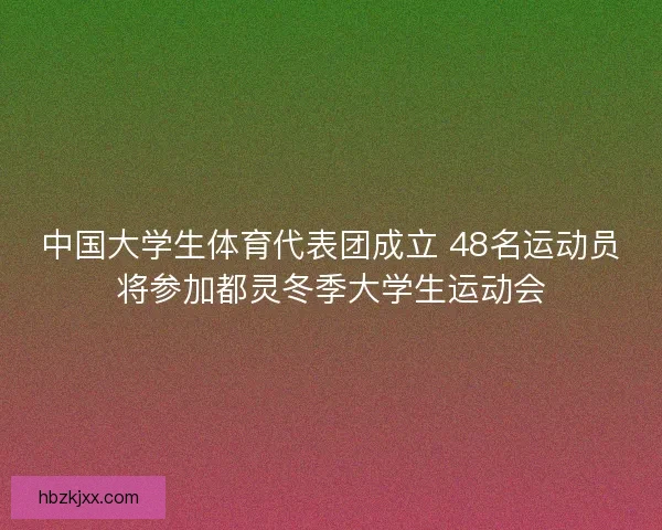 中国大学生体育代表团成立 48名运动员将参加都灵冬季大学生运动会