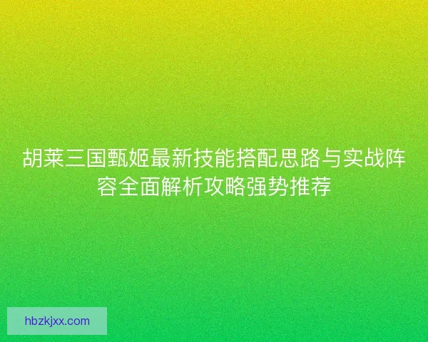 胡莱三国甄姬最新技能搭配思路与实战阵容全面解析攻略强势推荐