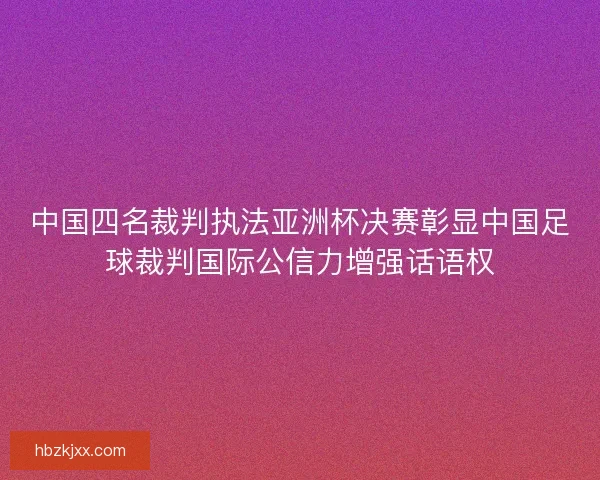 中国四名裁判执法亚洲杯决赛彰显中国足球裁判国际公信力增强话语权 中国四名裁判执法亚洲杯决赛彰显中国足球裁判国际公信力增强话语权